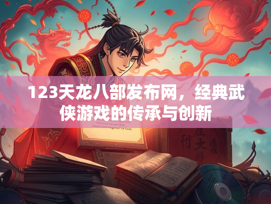 123天龙八部发布网，经典武侠游戏的传承与创新