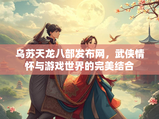 乌苏天龙八部发布网，武侠情怀与游戏世界的完美结合