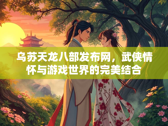 乌苏天龙八部发布网，武侠情怀与游戏世界的完美结合