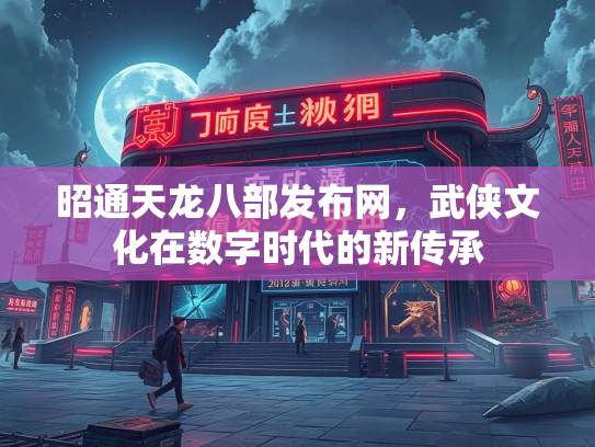 昭通天龙八部发布网，武侠文化在数字时代的新传承