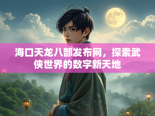 海口天龙八部发布网，探索武侠世界的数字新天地  第4张