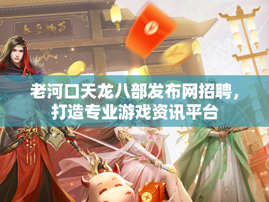 老河口天龙八部发布网招聘，打造专业游戏资讯平台