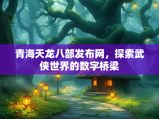 青海天龙八部发布网，探索武侠世界的数字桥梁