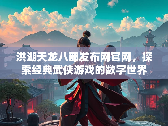 洪湖天龙八部发布网官网，探索经典武侠游戏的数字世界