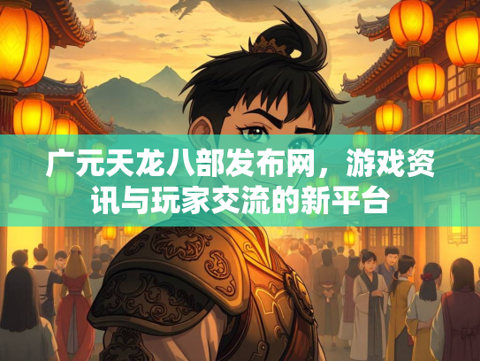 广元天龙八部发布网，游戏资讯与玩家交流的新平台