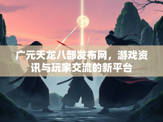 广元天龙八部发布网，游戏资讯与玩家交流的新平台