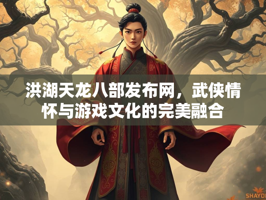 洪湖天龙八部发布网，武侠情怀与游戏文化的完美融合  第2张