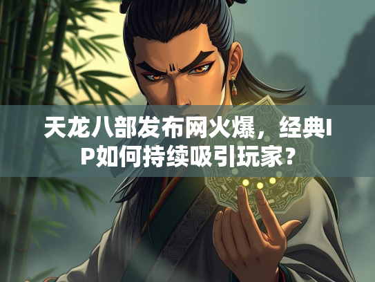 天龙八部发布网火爆，经典IP如何持续吸引玩家？