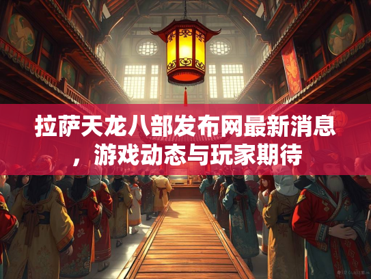 拉萨天龙八部发布网最新消息，游戏动态与玩家期待