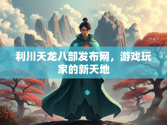 利川天龙八部发布网，游戏玩家的新天地