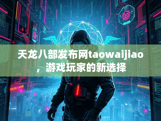 天龙八部发布网taowaijiao，游戏玩家的新选择
