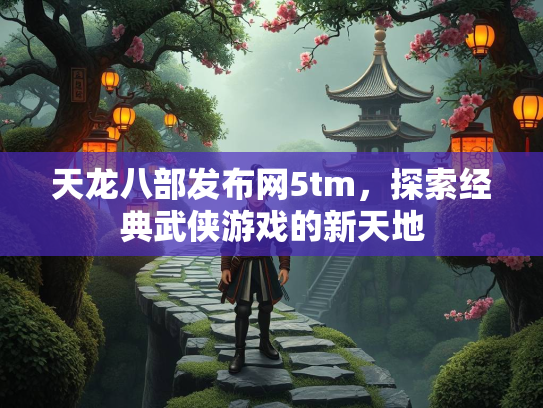 天龙八部发布网5tm，探索经典武侠游戏的新天地