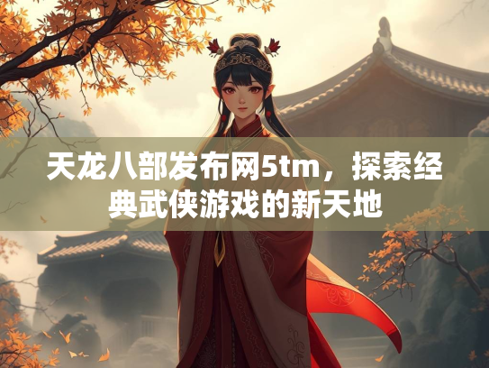 天龙八部发布网5tm，探索经典武侠游戏的新天地
