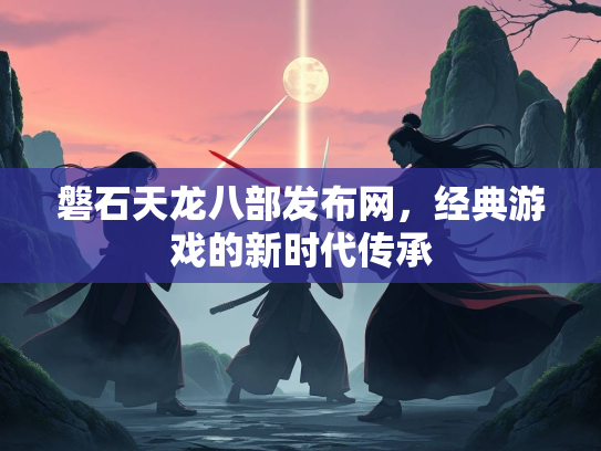 磐石天龙八部发布网，经典游戏的新时代传承