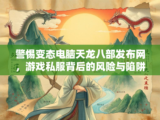 警惕变态电脑天龙八部发布网，游戏私服背后的风险与陷阱