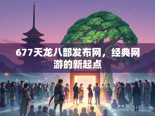 677天龙八部发布网，经典网游的新起点