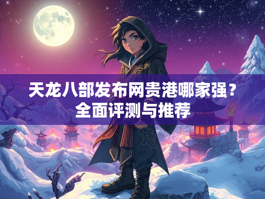 天龙八部发布网贵港哪家强？全面评测与推荐