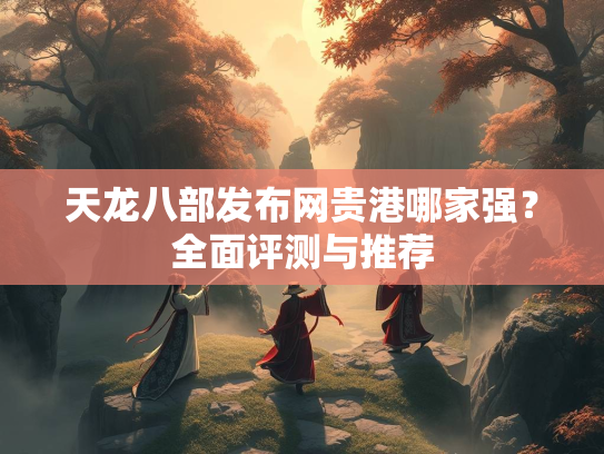 天龙八部发布网贵港哪家强？全面评测与推荐