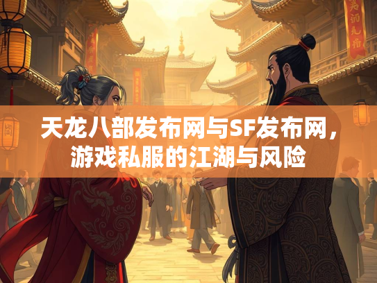天龙八部发布网与SF发布网，游戏私服的江湖与风险
