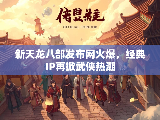 新天龙八部发布网火爆，经典IP再掀武侠热潮