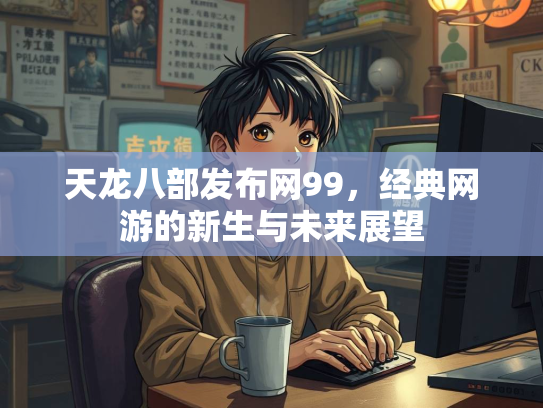 天龙八部发布网99，经典网游的新生与未来展望  第1张
