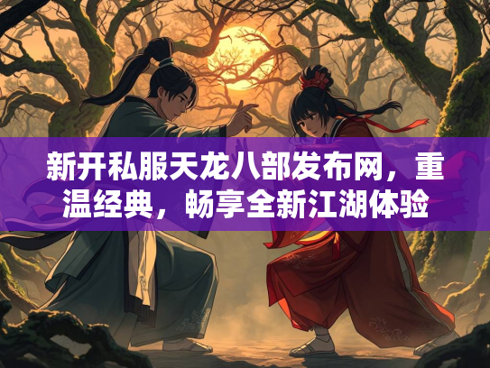 新开私服天龙八部发布网，重温经典，畅享全新江湖体验