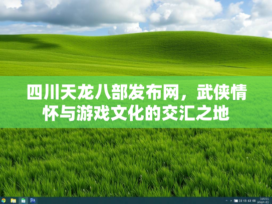 四川天龙八部发布网，武侠情怀与游戏文化的交汇之地