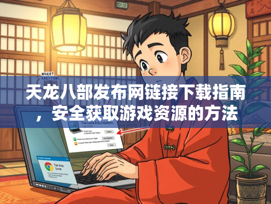 天龙八部发布网链接下载指南，安全获取游戏资源的方法