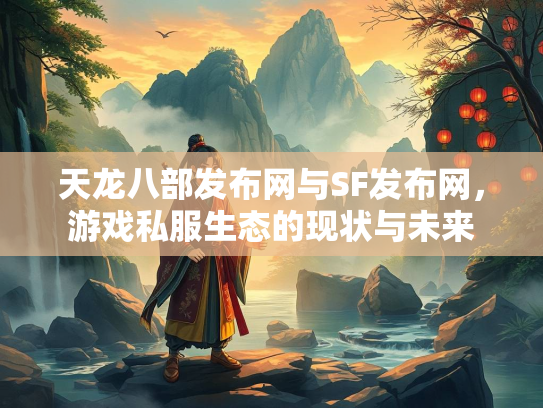 天龙八部发布网与SF发布网，游戏私服生态的现状与未来