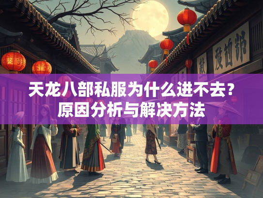 天龙八部私服为什么进不去？原因分析与解决方法