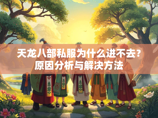天龙八部私服为什么进不去？原因分析与解决方法