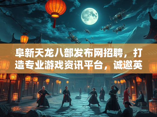 阜新天龙八部发布网招聘，打造专业游戏资讯平台，诚邀英才加入