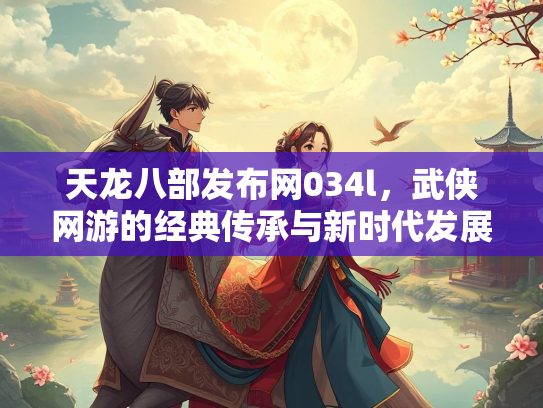 天龙八部发布网034l，武侠网游的经典传承与新时代发展