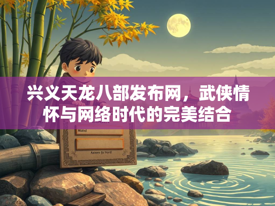 兴义天龙八部发布网，武侠情怀与网络时代的完美结合