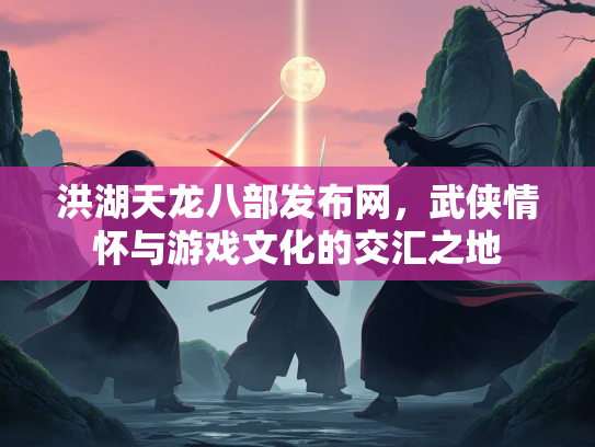洪湖天龙八部发布网，武侠情怀与游戏文化的交汇之地