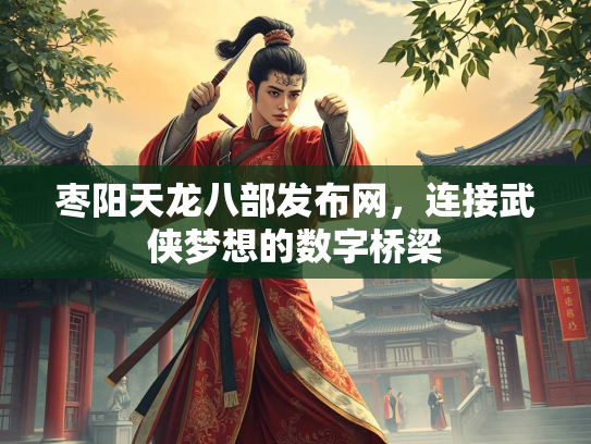 枣阳天龙八部发布网，连接武侠梦想的数字桥梁