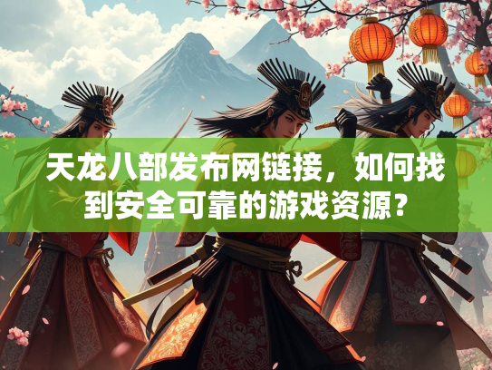 天龙八部发布网链接，如何找到安全可靠的游戏资源？  第2张