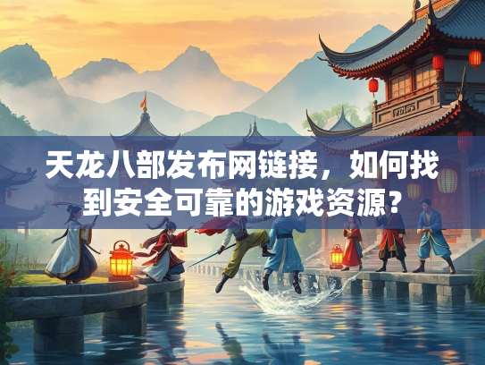 天龙八部发布网链接，如何找到安全可靠的游戏资源？  第3张