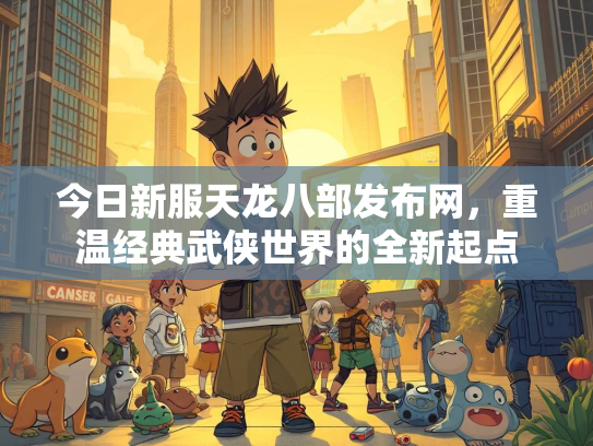 今日新服天龙八部发布网，重温经典武侠世界的全新起点  第4张