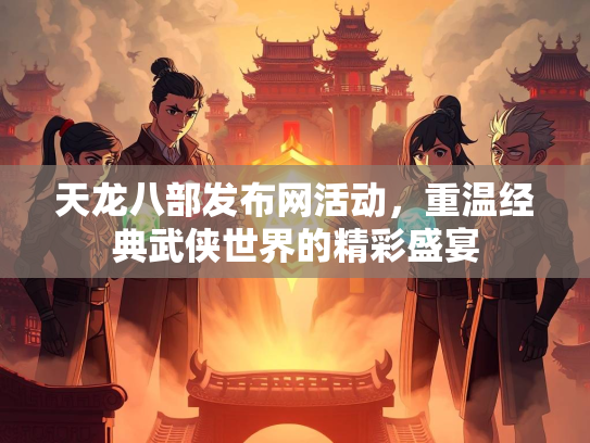天龙八部发布网活动，重温经典武侠世界的精彩盛宴
