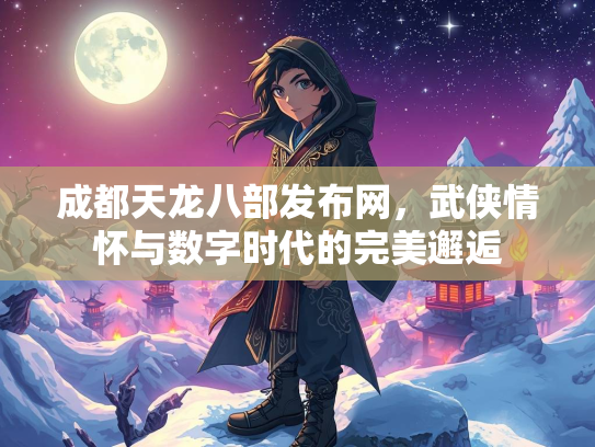 成都天龙八部发布网，武侠情怀与数字时代的完美邂逅