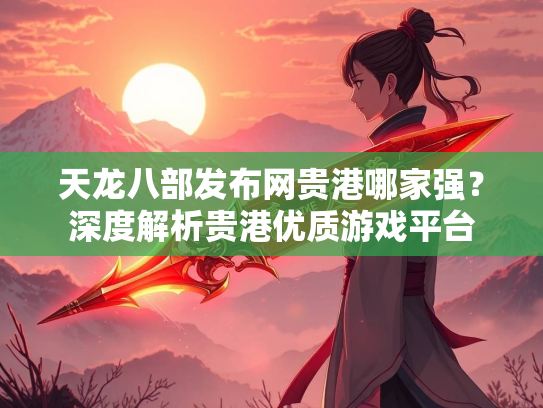 天龙八部发布网贵港哪家强？深度解析贵港优质游戏平台  第2张