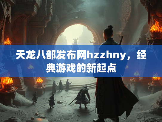 天龙八部发布网hzzhny，经典游戏的新起点