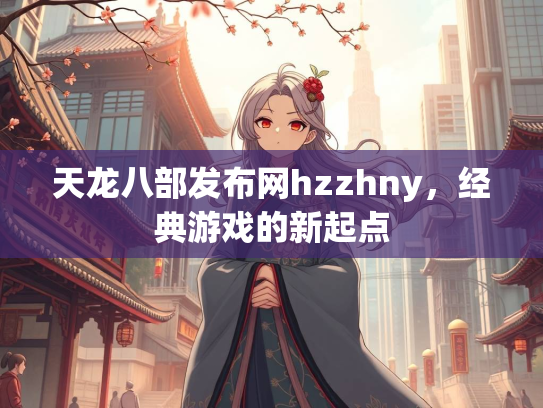 天龙八部发布网hzzhny，经典游戏的新起点