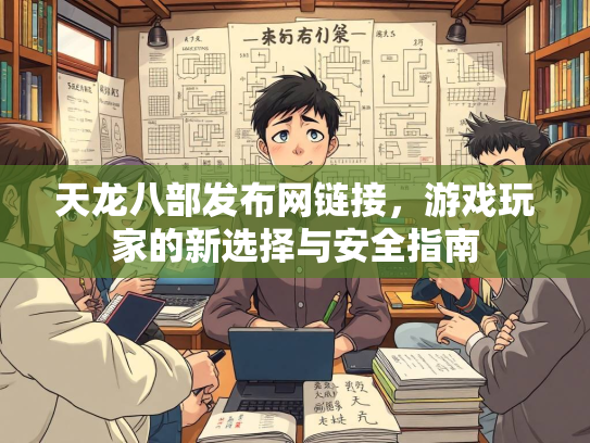 天龙八部发布网链接，游戏玩家的新选择与安全指南  第2张
