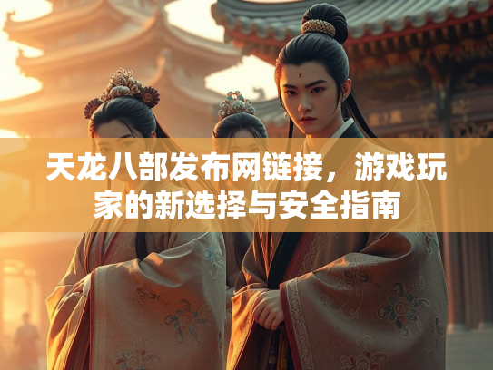 天龙八部发布网链接，游戏玩家的新选择与安全指南  第3张