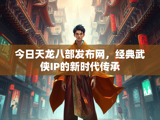 今日天龙八部发布网，经典武侠IP的新时代传承  第4张