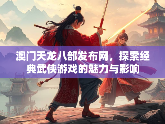 澳门天龙八部发布网，探索经典武侠游戏的魅力与影响