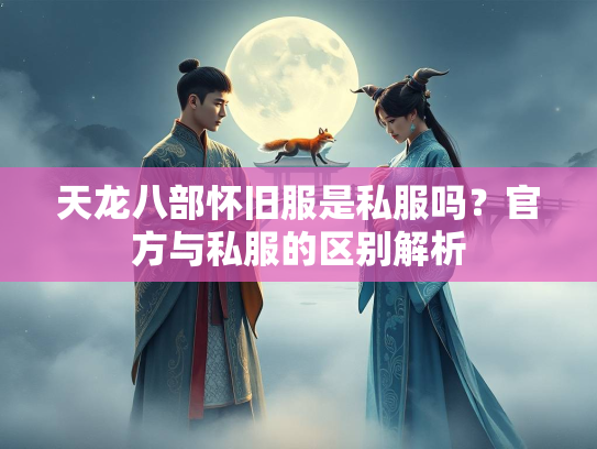 天龙八部怀旧服是私服吗？官方与私服的区别解析