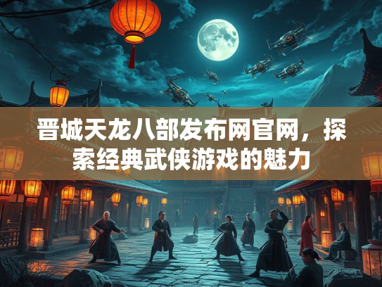 晋城天龙八部发布网官网，探索经典武侠游戏的魅力  第2张